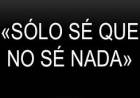 SÓLO SÉ QUE NO SÉ NADA.